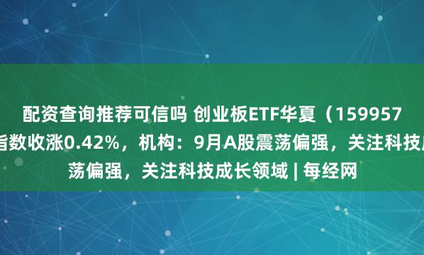 配资查询推荐可信吗 创业板ETF华夏（159957）跟踪的创业板指数收涨0.42%，机构：9月A股震荡偏强，关注科技成长领域 | 每经网