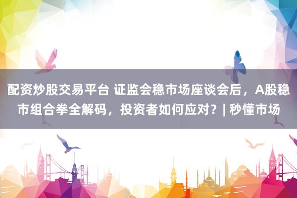 配资炒股交易平台 证监会稳市场座谈会后,A股稳市组合拳全解码,投资者如何应对?| 秒懂市场