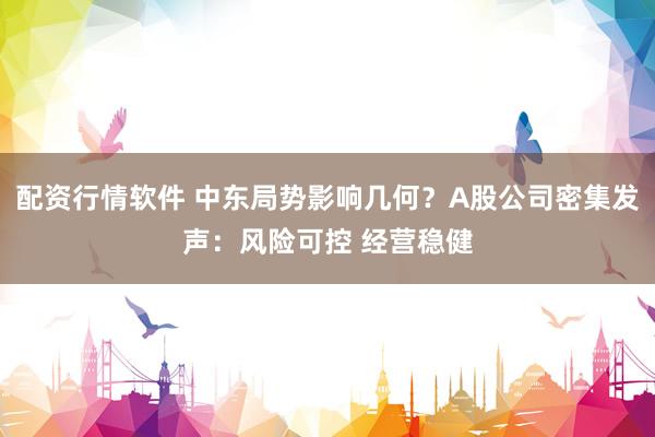 配资行情软件 中东局势影响几何？A股公司密集发声：风险可控 经营稳健