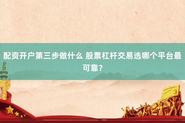 配资开户第三步做什么 股票杠杆交易选哪个平台最可靠？