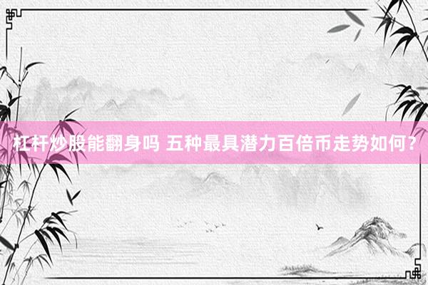 杠杆炒股能翻身吗 五种最具潜力百倍币走势如何？