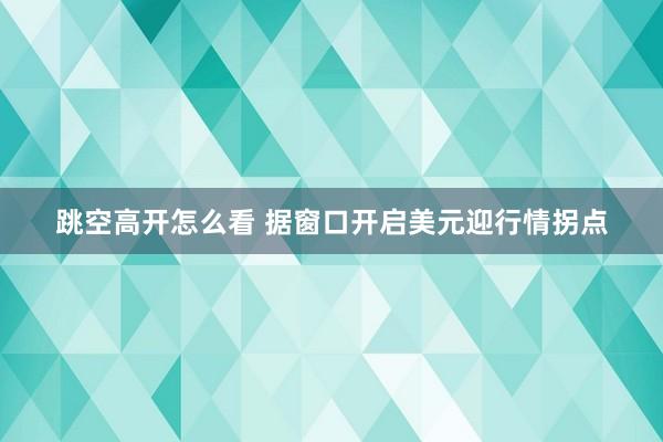 跳空高开怎么看 据窗口开启美元迎行情拐点