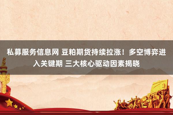 私募服务信息网 豆粕期货持续拉涨！多空博弈进入关键期 三大核心驱动因素揭晓