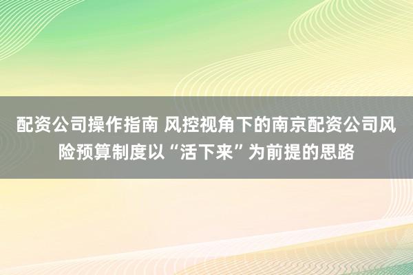 配资公司操作指南 风控视角下的南京配资公司风险预算制度以“活下来”为前提的思路