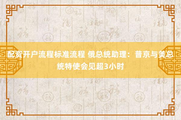 配资开户流程标准流程 俄总统助理：普京与美总统特使会见超3小时