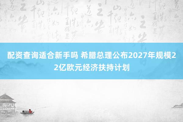 配资查询适合新手吗 希腊总理公布2027年规模22亿欧元经济扶持计划