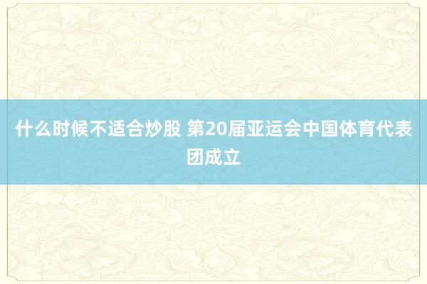 什么时候不适合炒股 第20届亚运会中国体育代表团成立