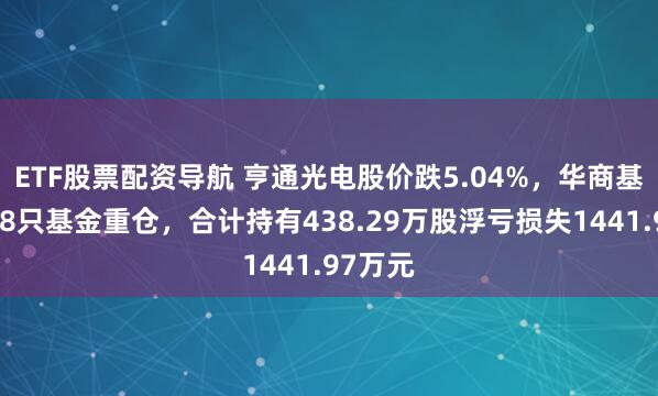 ETF股票配资导航 亨通光电股价跌5.04%，华商基金旗下8只基金重仓，合计持有438.29万股浮亏损失1441.97万元