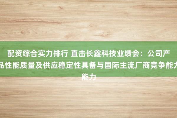 配资综合实力排行 直击长鑫科技业绩会：公司产品性能质量及供应稳定性具备与国际主流厂商竞争能力