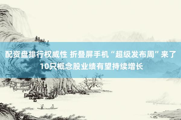 配资盘排行权威性 折叠屏手机“超级发布周”来了 10只概念股业绩有望持续增长