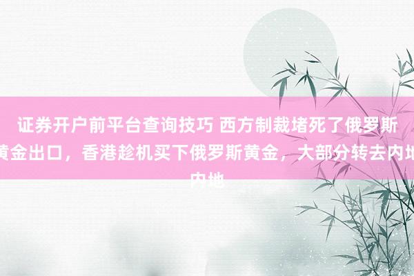 证券开户前平台查询技巧 西方制裁堵死了俄罗斯黄金出口，香港趁机买下俄罗斯黄金，大部分转去内地