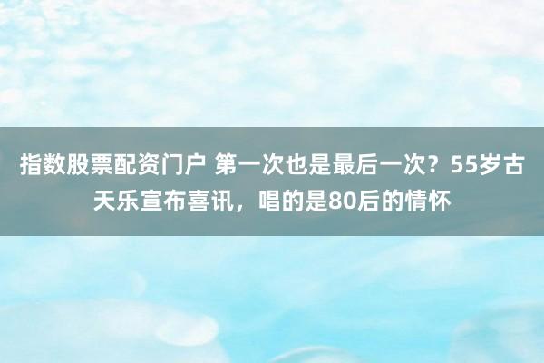 指数股票配资门户 第一次也是最后一次？55岁古天乐宣布喜讯，唱的是80后的情怀