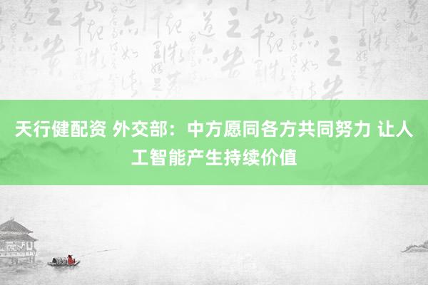 天行健配资 外交部：中方愿同各方共同努力 让人工智能产生持续价值