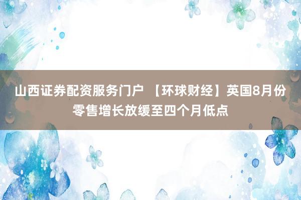 山西证券配资服务门户 【环球财经】英国8月份零售增长放缓至四个月低点
