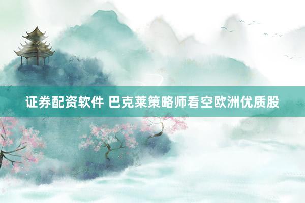 证券配资软件 巴克莱策略师看空欧洲优质股