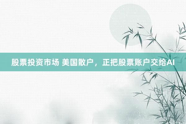 股票投资市场 美国散户，正把股票账户交给AI