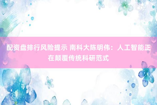 配资盘排行风险提示 南科大陈明伟：人工智能正在颠覆传统科研范式