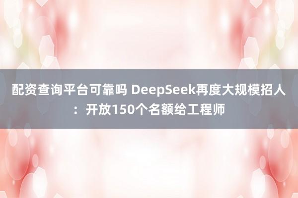 配资查询平台可靠吗 DeepSeek再度大规模招人：开放150个名额给工程师