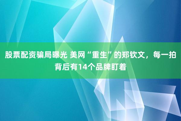 股票配资骗局曝光 美网“重生”的郑钦文，每一拍背后有14个品牌盯着