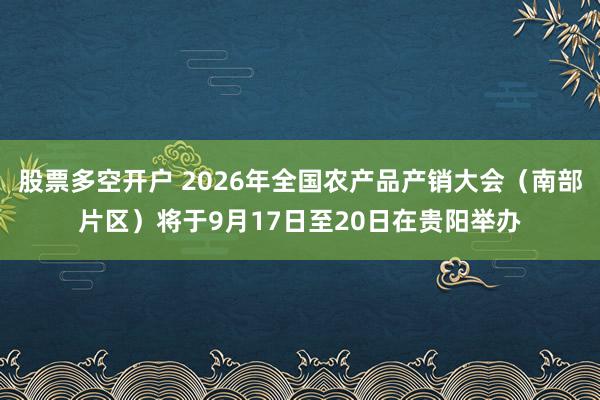 股票多空开户 2026年全国农产品产销大会（南部片区）将于9月17日至20日在贵阳举办