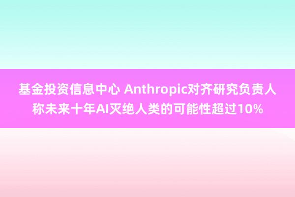 基金投资信息中心 Anthropic对齐研究负责人称未来十年AI灭绝人类的可能性超过10%