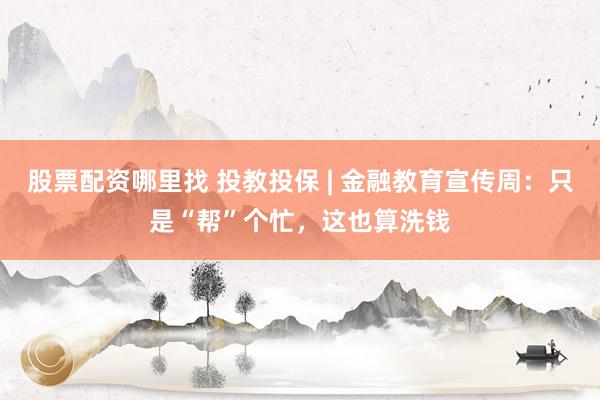 股票配资哪里找 投教投保 | 金融教育宣传周：只是“帮”个忙，这也算洗钱