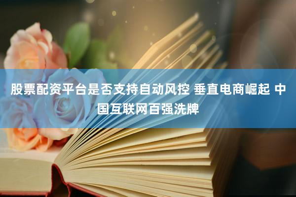 股票配资平台是否支持自动风控 垂直电商崛起 中国互联网百强洗牌