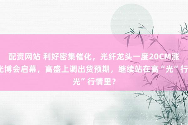 配资网站 利好密集催化，光纤龙头一度20CM涨停！光博会启幕，高盛上调出货预期，继续站在高“光”行情里？