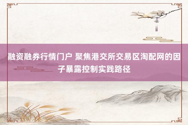 融资融券行情门户 聚焦港交所交易区淘配网的因子暴露控制实践路径