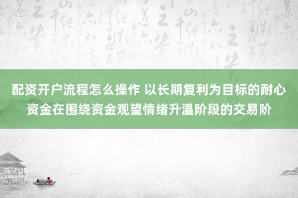 配资开户流程怎么操作 以长期复利为目标的耐心资金在围绕资金观望情绪升温阶段的交易阶