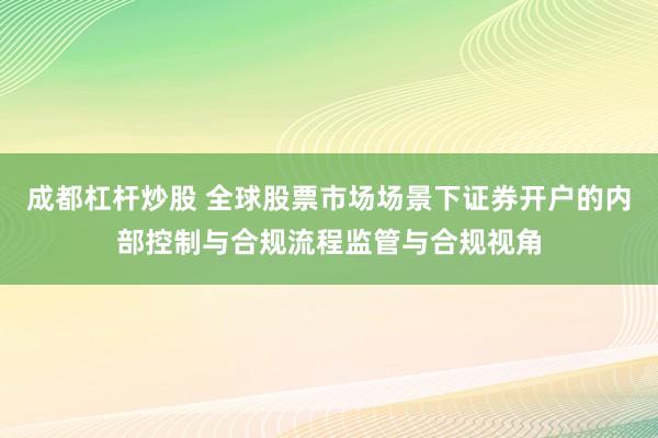 成都杠杆炒股 全球股票市场场景下证券开户的内部控制与合规流程监管与合规视角