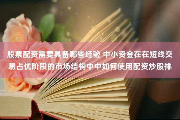 股票配资需要具备哪些经验 中小资金在在短线交易占优阶段的市场结构中中如何使用配资炒股排