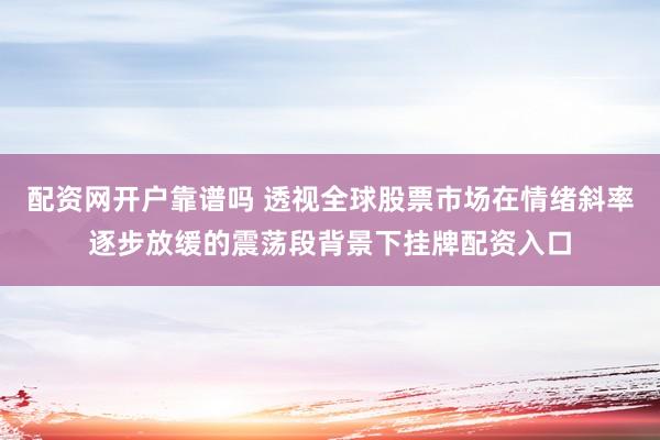 配资网开户靠谱吗 透视全球股票市场在情绪斜率逐步放缓的震荡段背景下挂牌配资入口