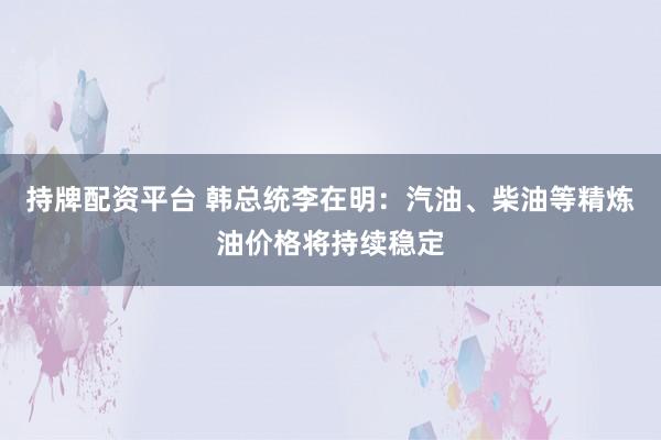 持牌配资平台 韩总统李在明：汽油、柴油等精炼油价格将持续稳定