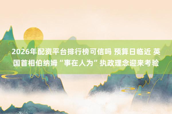 2026年配资平台排行榜可信吗 预算日临近 英国首相伯纳姆“事在人为”执政理念迎来考验
