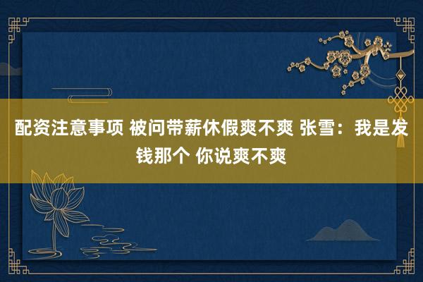 配资注意事项 被问带薪休假爽不爽 张雪：我是发钱那个 你说爽不爽