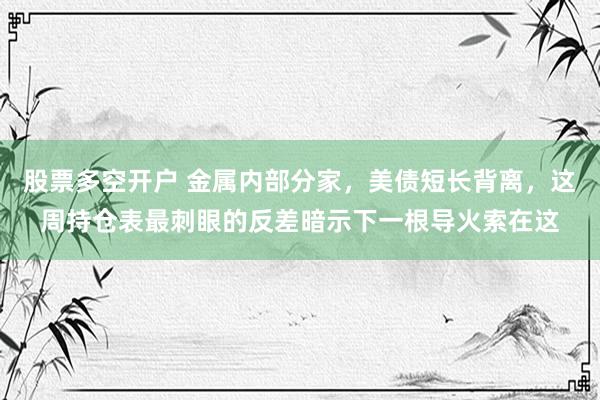 股票多空开户 金属内部分家，美债短长背离，这周持仓表最刺眼的反差暗示下一根导火索在这