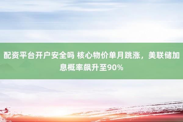 配资平台开户安全吗 核心物价单月跳涨，美联储加息概率飙升至90%