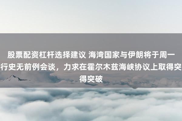 股票配资杠杆选择建议 海湾国家与伊朗将于周一举行史无前例会谈，力求在霍尔木兹海峡协议上取得突破