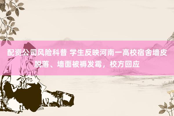配资公司风险科普 学生反映河南一高校宿舍墙皮脱落、墙面被褥发霉，校方回应
