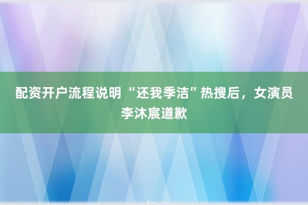 配资开户流程说明 “还我季洁”热搜后，女演员李沐宸道歉
