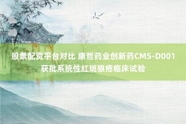股票配资平台对比 康哲药业创新药CMS-D001获批系统性红斑狼疮临床试验