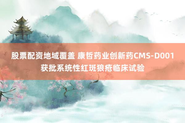 股票配资地域覆盖 康哲药业创新药CMS-D001获批系统性红斑狼疮临床试验