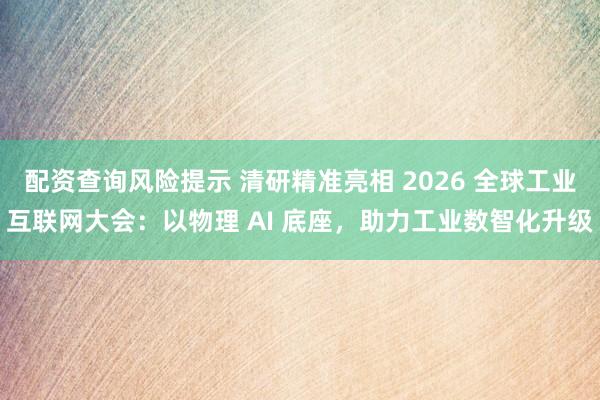 配资查询风险提示 清研精准亮相 2026 全球工业互联网大会：以物理 AI 底座，助力工业数智化升级