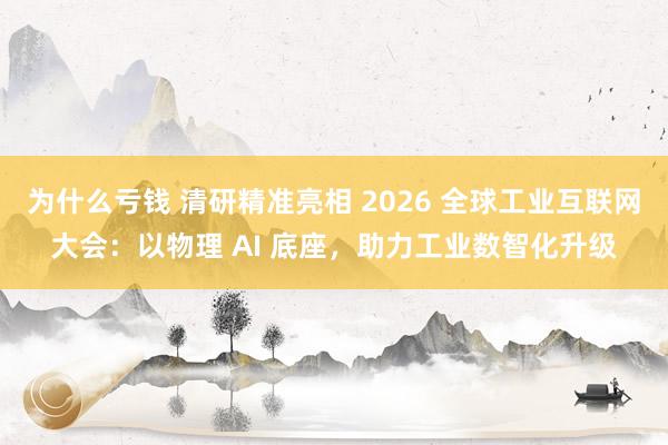 为什么亏钱 清研精准亮相 2026 全球工业互联网大会：以物理 AI 底座，助力工业数智化升级