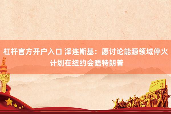 杠杆官方开户入口 泽连斯基：愿讨论能源领域停火 计划在纽约会晤特朗普