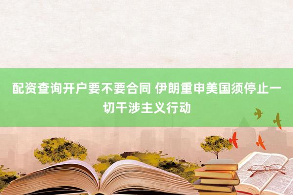 配资查询开户要不要合同 伊朗重申美国须停止一切干涉主义行动
