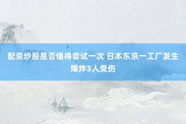 配资炒股是否值得尝试一次 日本东京一工厂发生爆炸3人受伤