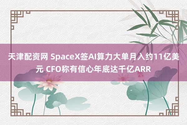 天津配资网 SpaceX签AI算力大单月入约11亿美元 CFO称有信心年底达千亿ARR