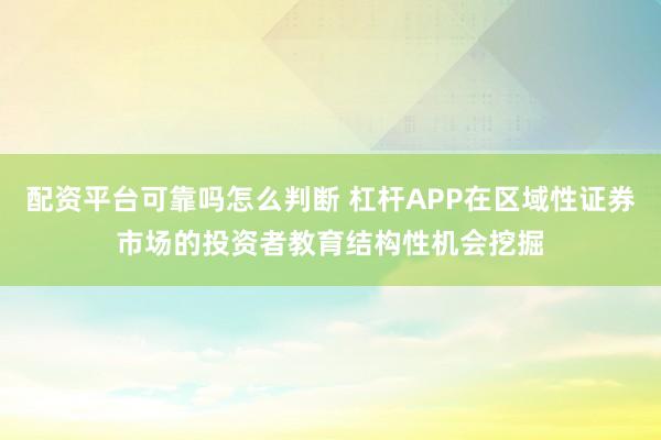 配资平台可靠吗怎么判断 杠杆APP在区域性证券市场的投资者教育结构性机会挖掘
